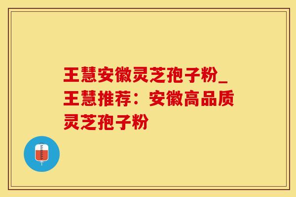 王慧安徽灵芝孢子粉_王慧推荐：安徽高品质灵芝孢子粉