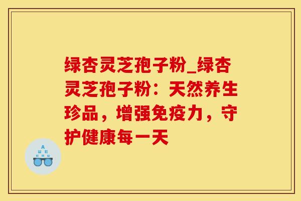 绿杏灵芝孢子粉_绿杏灵芝孢子粉：天然养生珍品，增强免疫力，守护健康每一天