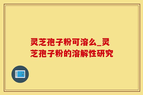 灵芝孢子粉可溶么_灵芝孢子粉的溶解性研究