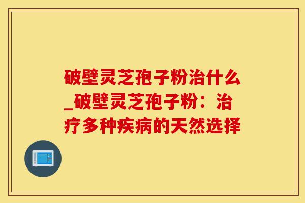 破壁灵芝孢子粉什么_破壁灵芝孢子粉:多种的天然选择 破壁灵芝孢子粉什么_破壁灵芝孢子粉:多种的天然选择
