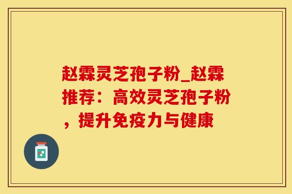 赵霖灵芝孢子粉_赵霖推荐：高效灵芝孢子粉，提升免疫力与健康