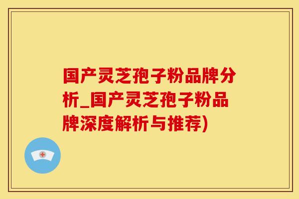 国产灵芝孢子粉品牌分析_国产灵芝孢子粉品牌深度解析与推荐)