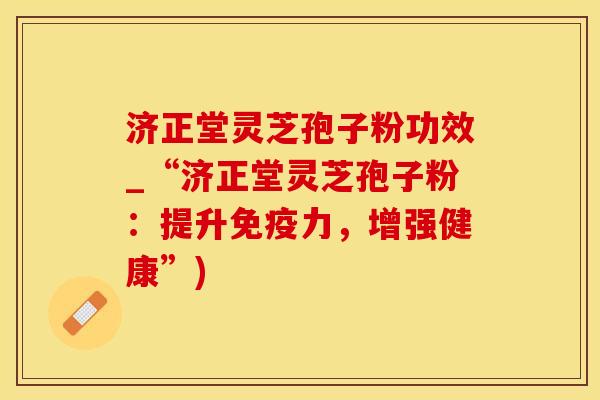 济正堂灵芝孢子粉功效_“济正堂灵芝孢子粉：提升免疫力，增强健康”)