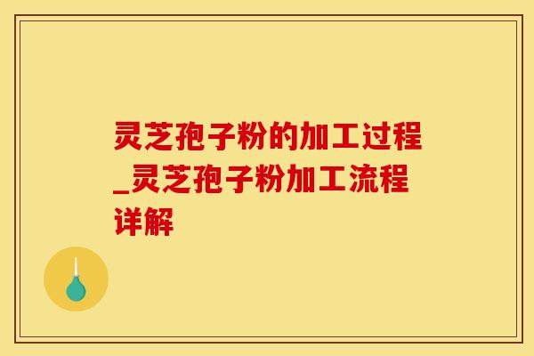 灵芝孢子粉的加工过程_灵芝孢子粉加工流程详解