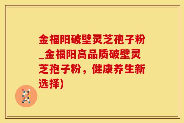 金福阳破壁灵芝孢子粉_金福阳高品质破壁灵芝孢子粉,健康养生新选择) 金福阳破壁灵芝孢子粉_金福阳高品质破壁灵芝孢子粉,健康养生新选择)