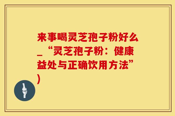 来事喝灵芝孢子粉好么_“灵芝孢子粉：健康益处与正确饮用方法”)