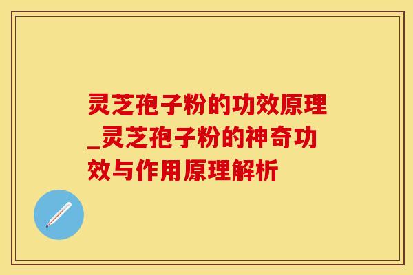 灵芝孢子粉的功效原理_灵芝孢子粉的神奇功效与作用原理解析