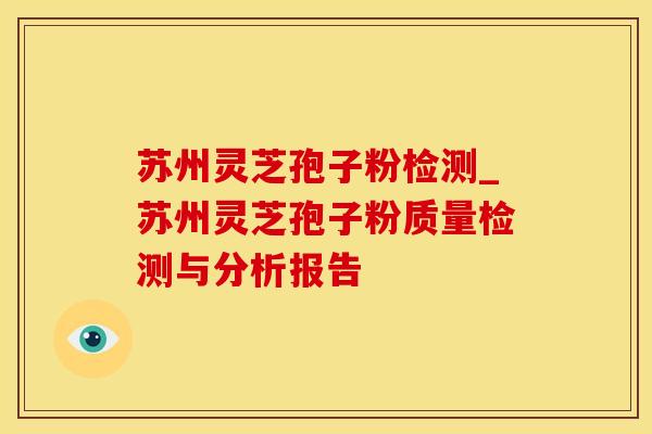 苏州灵芝孢子粉检测_苏州灵芝孢子粉质量检测与分析报告