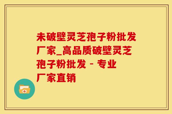 未破壁灵芝孢子粉批发厂家_高品质破壁灵芝孢子粉批发 - 专业厂家直销