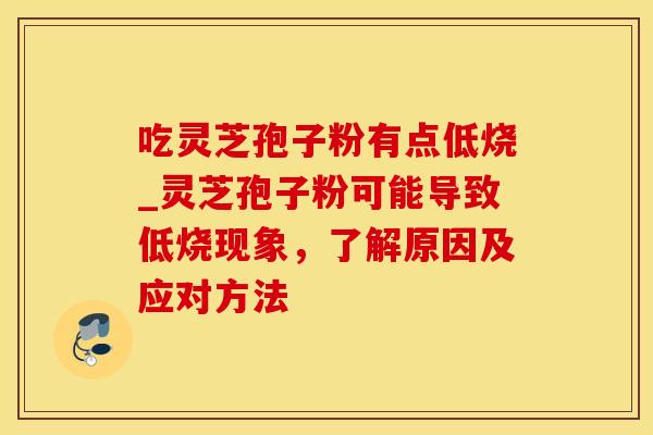吃灵芝孢子粉有点低烧_灵芝孢子粉可能导致低烧现象，了解原因及应对方法