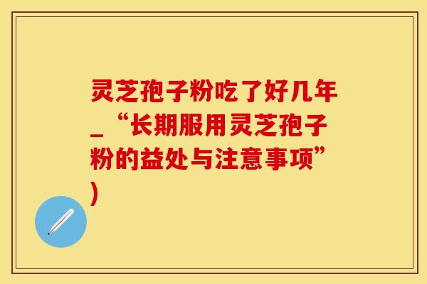 灵芝孢子粉吃了好几年_“长期服用灵芝孢子粉的益处与注意事项”)