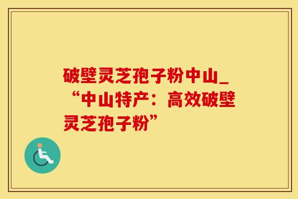 破壁灵芝孢子粉中山_“中山特产：高效破壁灵芝孢子粉”
