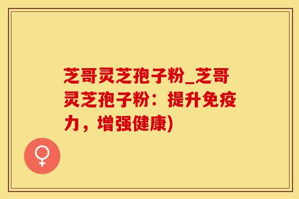 芝哥灵芝孢子粉_芝哥灵芝孢子粉:提升免疫力,增强健康) 芝哥灵芝孢子粉_芝哥灵芝孢子粉:提升免疫力,增强健康)