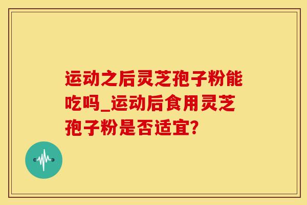 运动之后灵芝孢子粉能吃吗_运动后食用灵芝孢子粉是否适宜？