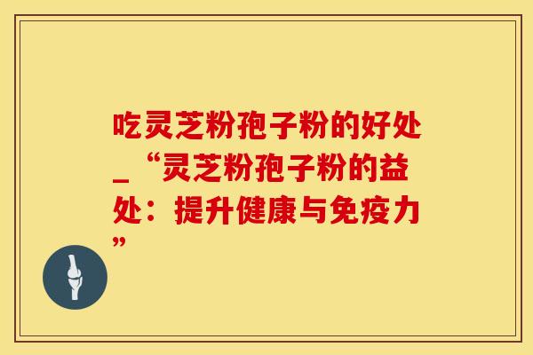 吃灵芝粉孢子粉的好处_“灵芝粉孢子粉的益处：提升健康与免疫力”