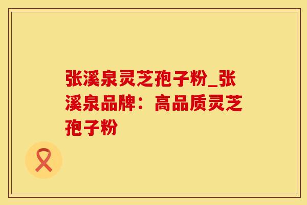 张溪泉灵芝孢子粉_张溪泉品牌：高品质灵芝孢子粉