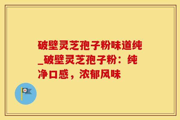 破壁灵芝孢子粉味道纯_破壁灵芝孢子粉：纯净口感，浓郁风味