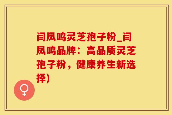 闫凤鸣灵芝孢子粉_闫凤鸣品牌：高品质灵芝孢子粉，健康养生新选择)