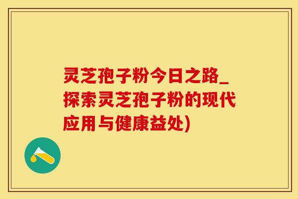 灵芝孢子粉今日之路_探索灵芝孢子粉的现代应用与健康益处)