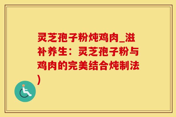 灵芝孢子粉炖鸡肉_滋补养生：灵芝孢子粉与鸡肉的完美结合炖制法)