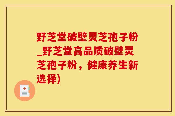 野芝堂破壁灵芝孢子粉_野芝堂高品质破壁灵芝孢子粉，健康养生新选择)