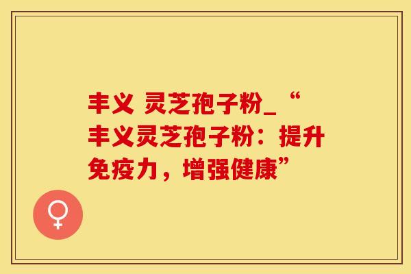 丰义 灵芝孢子粉_“丰义灵芝孢子粉：提升免疫力，增强健康”