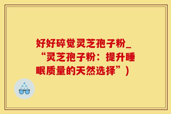 好好碎觉灵芝孢子粉_“灵芝孢子粉：提升睡眠质量的天然选择”)