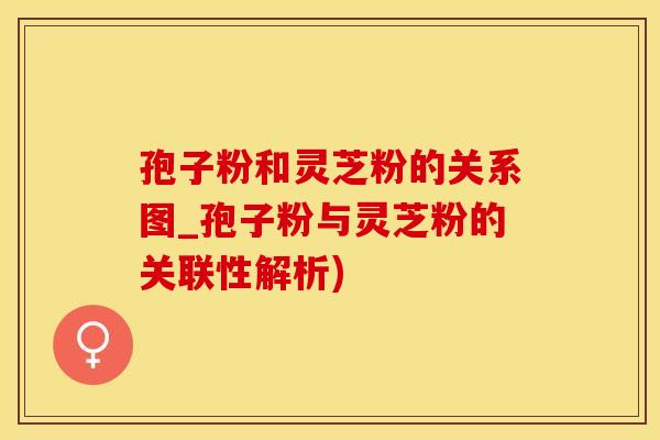 孢子粉和灵芝粉的关系图_孢子粉与灵芝粉的关联性解析)