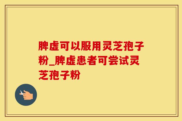 脾虚可以服用灵芝孢子粉_脾虚患者可尝试灵芝孢子粉