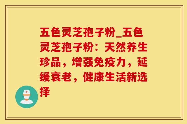 五色灵芝孢子粉_五色灵芝孢子粉：天然养生珍品，增强免疫力，延缓衰老，健康生活新选择