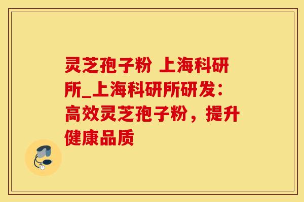 灵芝孢子粉 上海科研所_上海科研所研发：高效灵芝孢子粉，提升健康品质