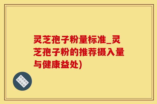 灵芝孢子粉量标准_灵芝孢子粉的推荐摄入量与健康益处)