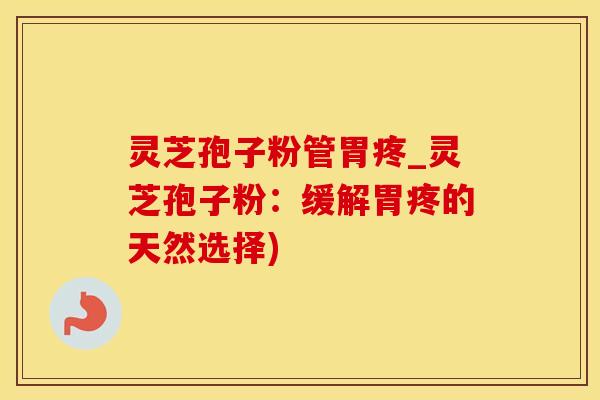 灵芝孢子粉管胃疼_灵芝孢子粉：缓解胃疼的天然选择)