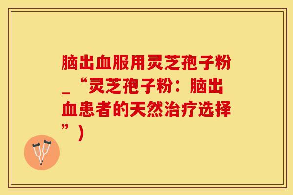 脑出服用灵芝孢子粉_“灵芝孢子粉:脑出患者的天然选择”) 脑出服用灵芝孢子粉_“灵芝孢子粉:脑出患者的天然选择”)