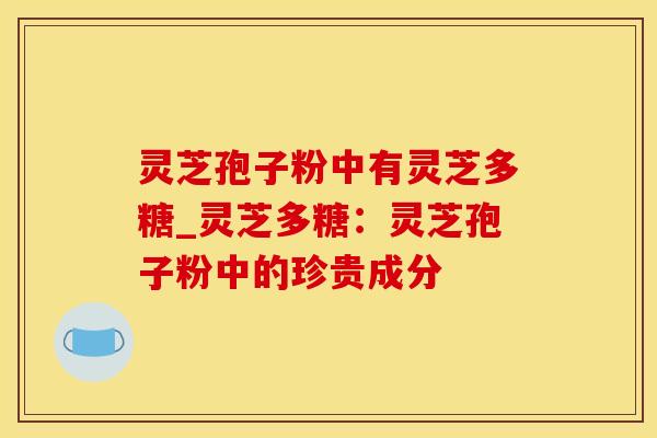 灵芝孢子粉中有灵芝多糖_灵芝多糖:灵芝孢子粉中的珍贵成分 灵芝孢子粉中有灵芝多糖_灵芝多糖:灵芝孢子粉中的珍贵成分