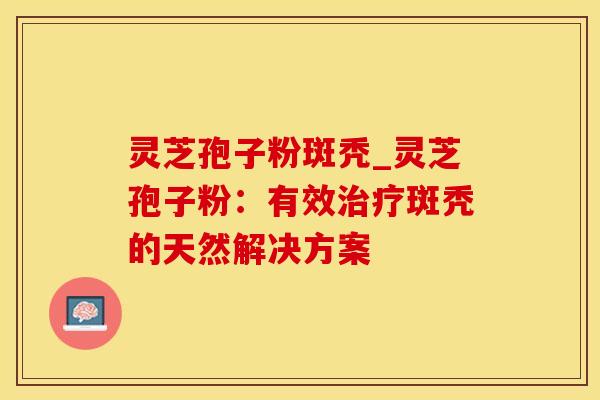 灵芝孢子粉斑秃_灵芝孢子粉：有效治疗斑秃的天然解决方案