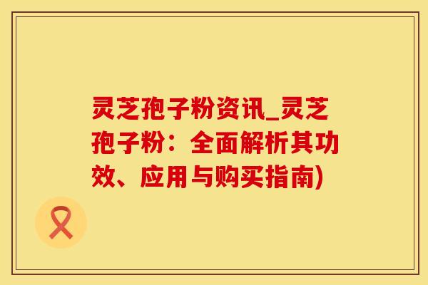灵芝孢子粉资讯_灵芝孢子粉:全面解析其功效、应用与购买指南) 灵芝孢子粉资讯_灵芝孢子粉:全面解析其功效、应用与购买指南)