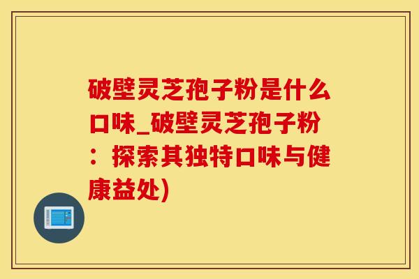 破壁灵芝孢子粉是什么口味_破壁灵芝孢子粉：探索其独特口味与健康益处)