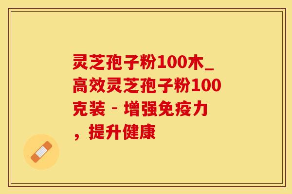 灵芝孢子粉100木_高效灵芝孢子粉100克装 - 增强免疫力，提升健康
