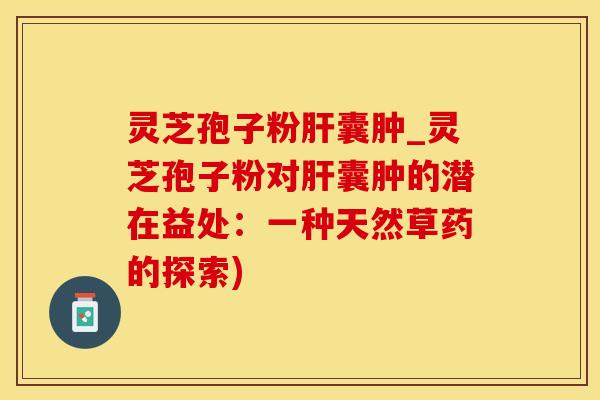 灵芝孢子粉肝囊肿_灵芝孢子粉对肝囊肿的潜在益处：一种天然草药的探索)