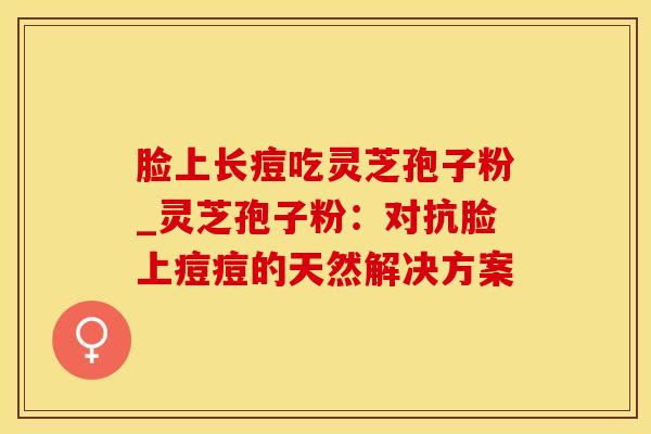 脸上长痘吃灵芝孢子粉_灵芝孢子粉：对抗脸上痘痘的天然解决方案