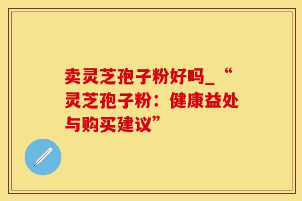 卖灵芝孢子粉好吗_“灵芝孢子粉：健康益处与购买建议”