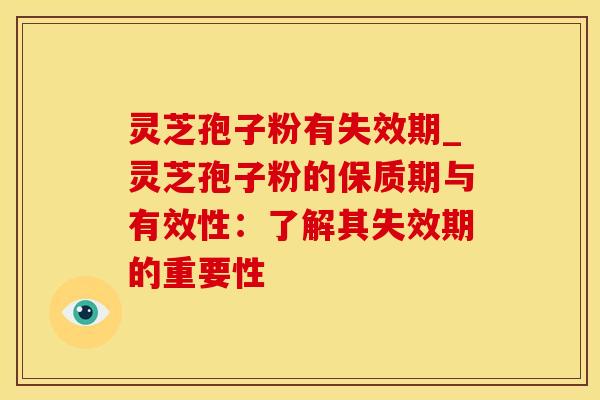 灵芝孢子粉有失效期_灵芝孢子粉的保质期与有效性：了解其失效期的重要性