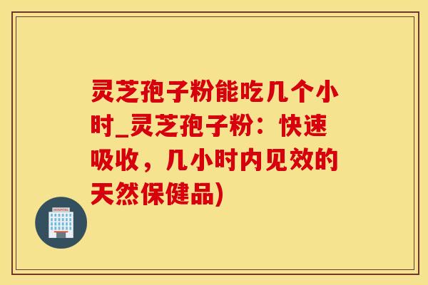 灵芝孢子粉能吃几个小时_灵芝孢子粉:快速吸收,几小时内见效的天然保健品) 灵芝孢子粉能吃几个小时_灵芝孢子粉:快速吸收,几小时内见效的天然保健品)