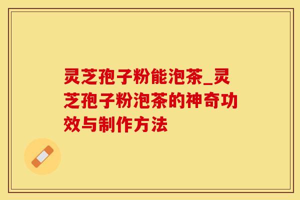灵芝孢子粉能泡茶_灵芝孢子粉泡茶的神奇功效与制作方法