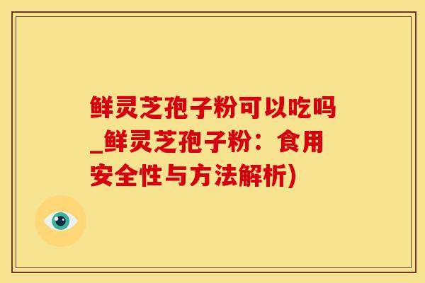 鲜灵芝孢子粉可以吃吗_鲜灵芝孢子粉：食用安全性与方法解析)