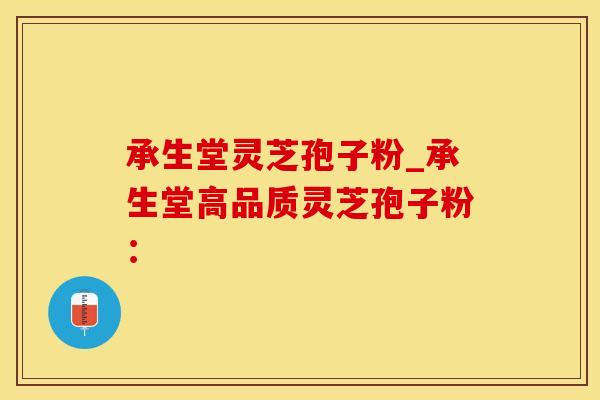 承生堂灵芝孢子粉_承生堂高品质灵芝孢子粉：