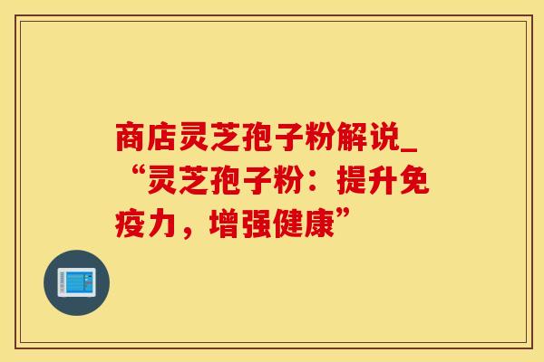 商店灵芝孢子粉解说_“灵芝孢子粉：提升免疫力，增强健康”