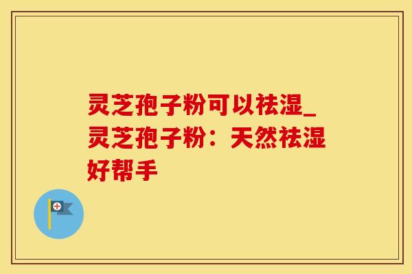 灵芝孢子粉可以祛湿_灵芝孢子粉：天然祛湿好帮手
