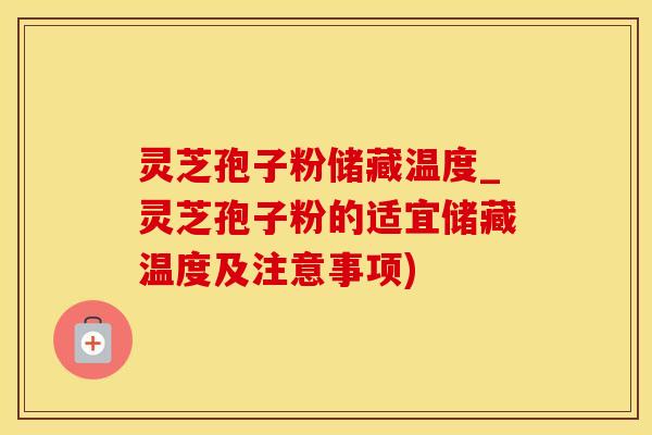灵芝孢子粉储藏温度_灵芝孢子粉的适宜储藏温度及注意事项)